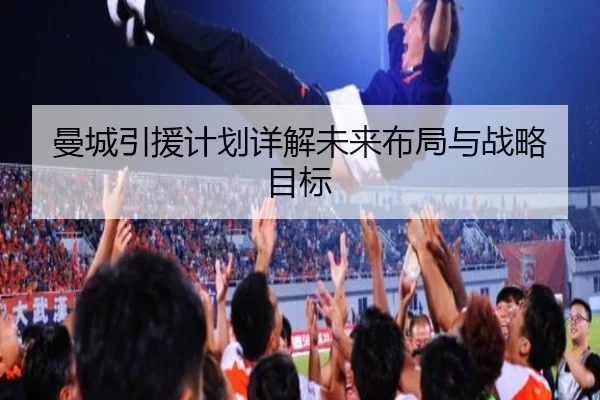 曼城引援计划详解未来布局与战略目标