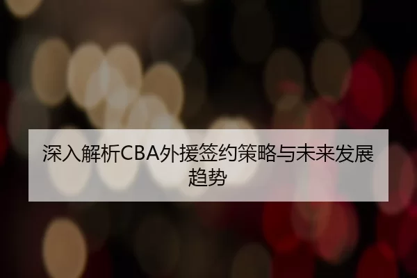 深入解析CBA外援签约策略与未来发展趋势